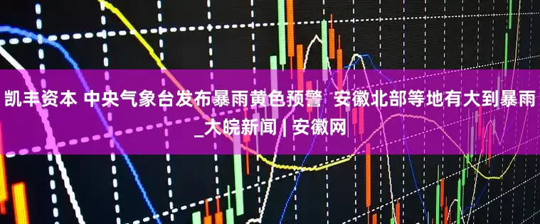 凯丰资本 中央气象台发布暴雨黄色预警  安徽北部等地有大到暴雨_大皖新闻 | 安徽网