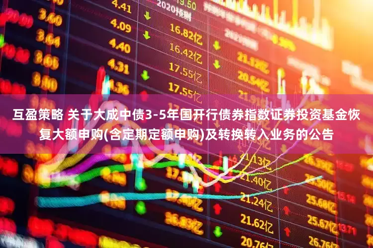 互盈策略 关于大成中债3-5年国开行债券指数证券投资基金恢复大额申购(含定期定额申购)及转换转入业务的公告