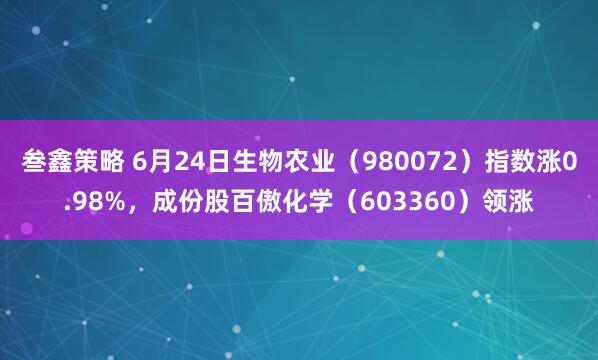 叁鑫策略 6月24日生物农业（980072）指数涨0.98%，成份股百傲化学（603360）领涨