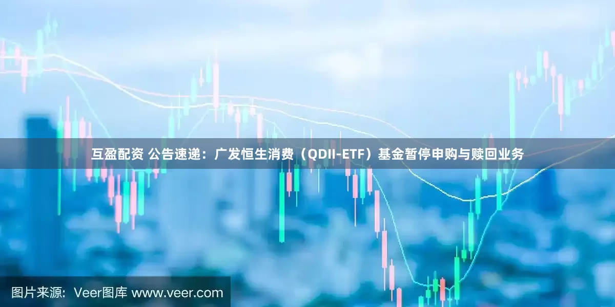 互盈配资 公告速递：广发恒生消费（QDII-ETF）基金暂停申购与赎回业务