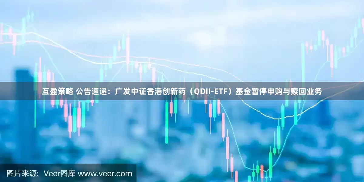 互盈策略 公告速递：广发中证香港创新药（QDII-ETF）基金暂停申购与赎回业务