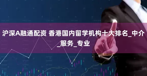 沪深A融通配资 香港国内留学机构十大排名_中介_服务_专业