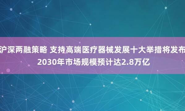 沪深两融策略 支持高端医疗器械发展十大举措将发布 2030年市场规模预计达2.8万亿