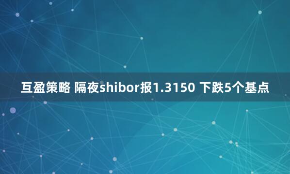 互盈策略 隔夜shibor报1.3150 下跌5个基点