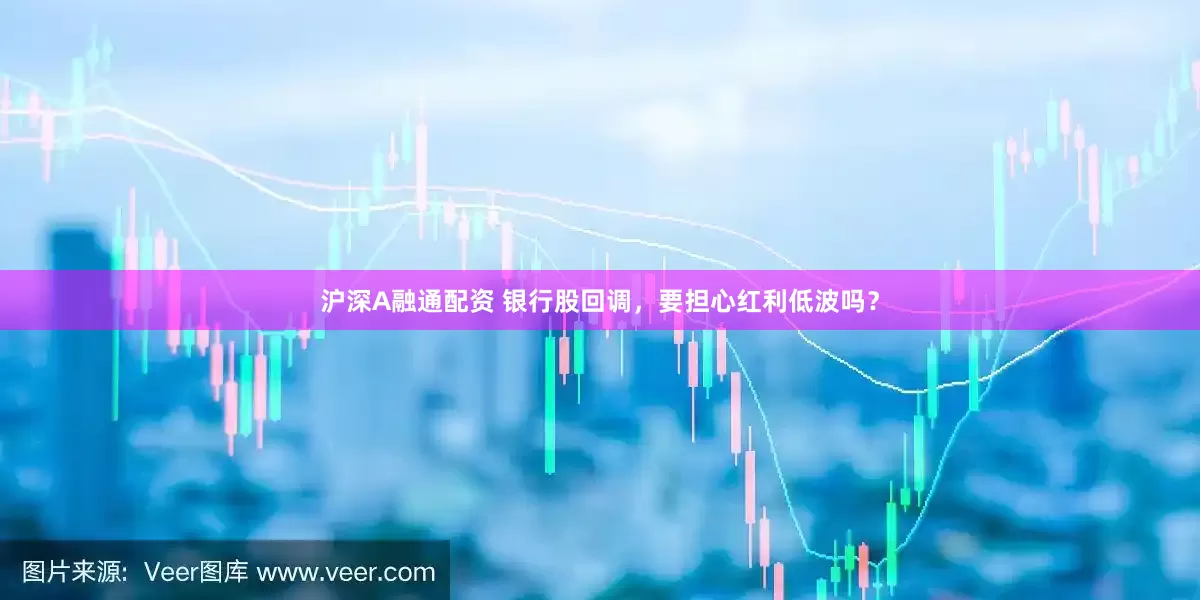 沪深A融通配资 银行股回调，要担心红利低波吗？