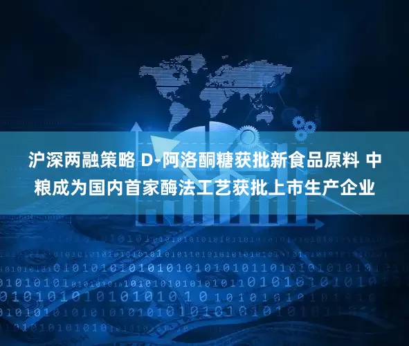 沪深两融策略 D-阿洛酮糖获批新食品原料 中粮成为国内首家酶法工艺获批上市生产企业