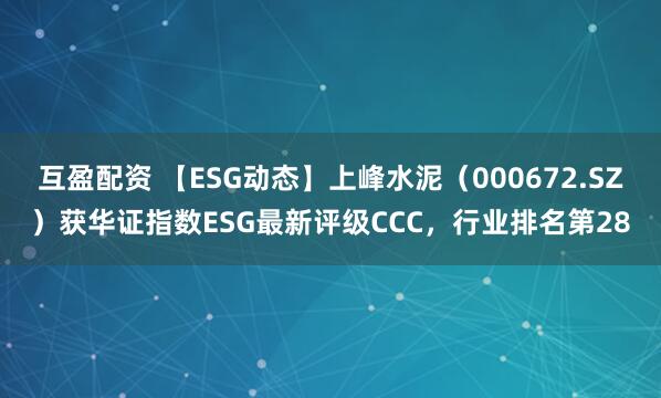 互盈配资 【ESG动态】上峰水泥（000672.SZ）获华证指数ESG最新评级CCC，行业排名第28