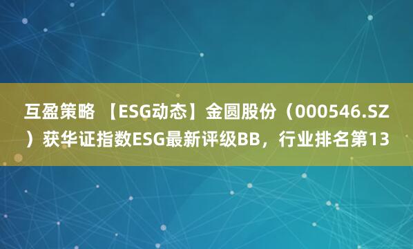 互盈策略 【ESG动态】金圆股份（000546.SZ）获华证指数ESG最新评级BB，行业排名第13