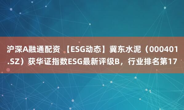 沪深A融通配资 【ESG动态】冀东水泥（000401.SZ）获华证指数ESG最新评级B，行业排名第17
