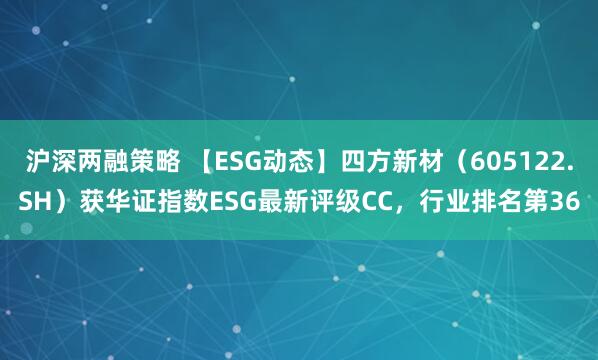 沪深两融策略 【ESG动态】四方新材（605122.SH）获华证指数ESG最新评级CC，行业排名第36