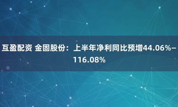 互盈配资 金固股份：上半年净利同比预增44.06%—116.08%