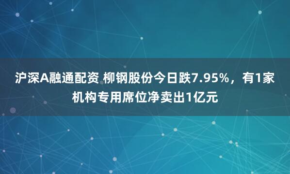 沪深A融通配资 柳钢股份今日跌7.95%，有1家机构专用席位净卖出1亿元