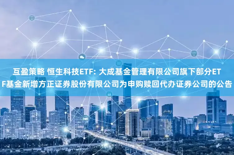 互盈策略 恒生科技ETF: 大成基金管理有限公司旗下部分ETF基金新增方正证券股份有限公司为申购赎回代办证券公司的公告