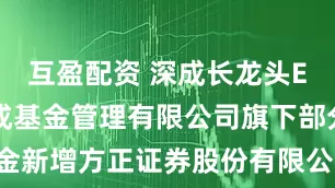 互盈配资 深成长龙头ETF: 大成基金管理有限公司旗下部分ETF基金新增方正证券股份有限公司为申购赎回代办证券公司的公告