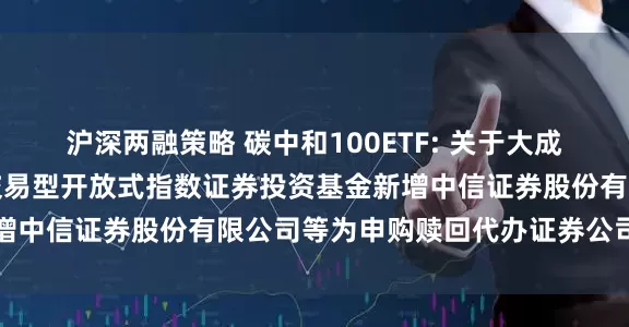 沪深两融策略 碳中和100ETF: 关于大成中证上海环交所碳中和交易型开放式指数证券投资基金新增中信证券股份有限公司等为申购赎回代办证券公司的公告