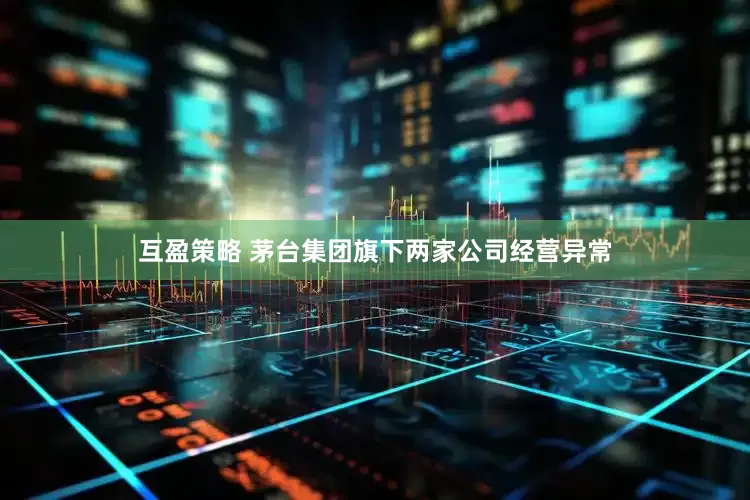 互盈策略 茅台集团旗下两家公司经营异常