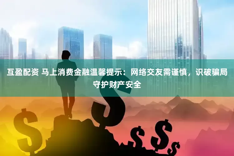 互盈配资 马上消费金融温馨提示：网络交友需谨慎，识破骗局守护财产安全