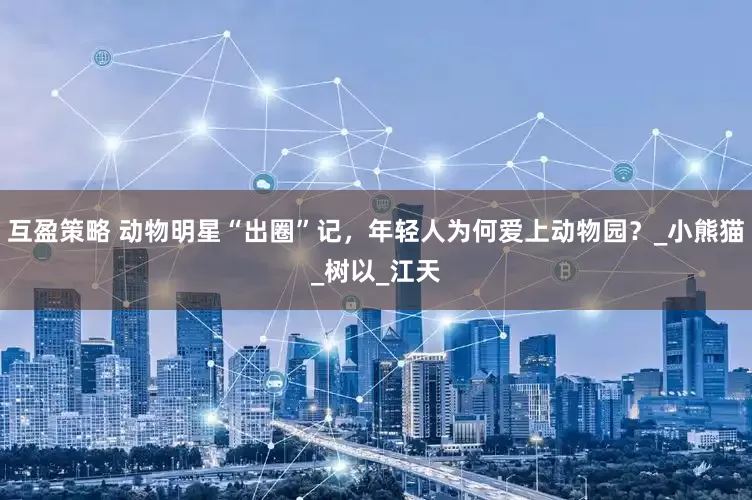 互盈策略 动物明星“出圈”记，年轻人为何爱上动物园？_小熊猫_树以_江天