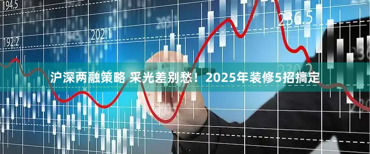 沪深两融策略 采光差别愁！2025年装修5招搞定