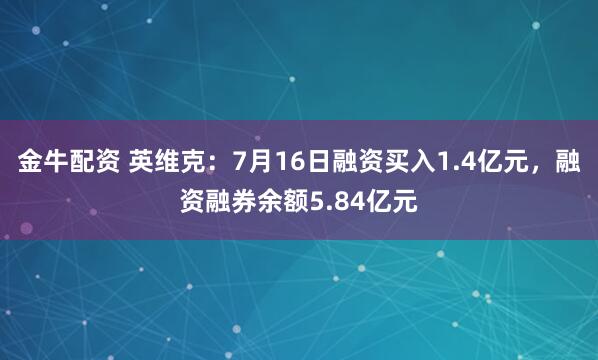 金牛配资 英维克:7月16日融资买入1.4亿元,融资融券余额5.84亿元