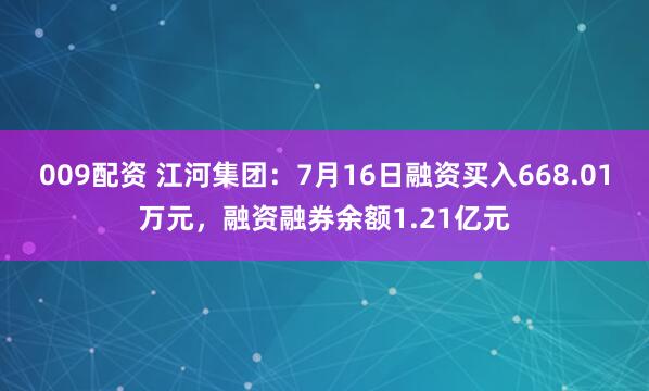 009配资 江河集团：7月16日融资买入668.01万元，融资融券余额1.21亿元