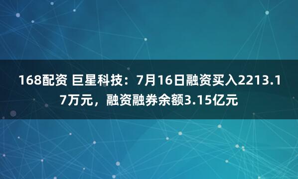 168配资 巨星科技：7月16日融资买入2213.17万元，融资融券余额3.15亿元