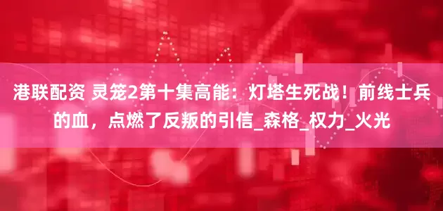 港联配资 灵笼2第十集高能：灯塔生死战！前线士兵的血，点燃了反叛的引信_森格_权力_火光
