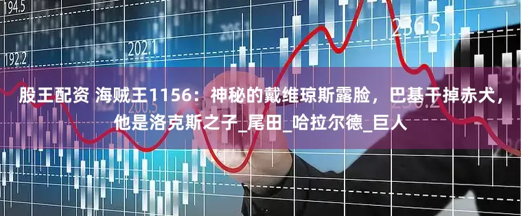 股王配资 海贼王1156:神秘的戴维琼斯露脸,巴基干掉赤犬,他是洛克斯之子_尾田_哈拉尔德_巨人