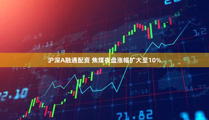 沪深A融通配资 焦煤夜盘涨幅扩大至10%