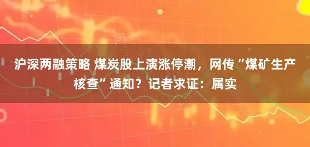 沪深两融策略 煤炭股上演涨停潮，网传“煤矿生产核查”通知？记者求证：属实