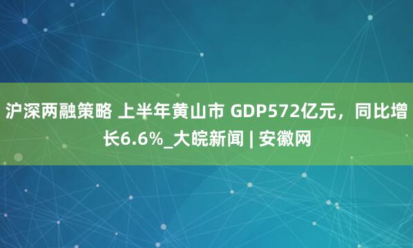 沪深两融策略 上半年黄山市 GDP572亿元，同比增长6.6%_大皖新闻 | 安徽网