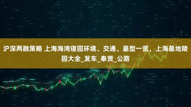 沪深两融策略 上海海湾寝园环境、交通、墓型一览，上海墓地陵园大全_发车_奉贤_公路