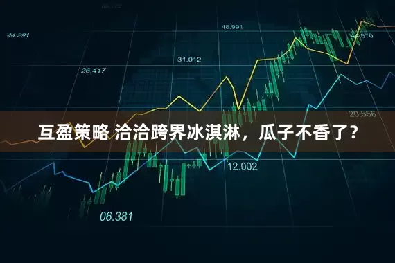 互盈策略 洽洽跨界冰淇淋,瓜子不香了?