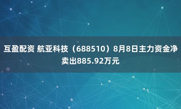 互盈配资 航亚科技（688510）8月8日主力资金净卖出885.92万元