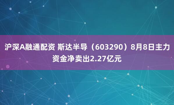 沪深A融通配资 斯达半导(603290)8月8日主力资金净卖出2.27亿元