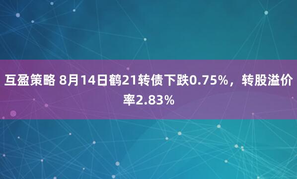 互盈策略 8月14日鹤21转债下跌0.75%，转股溢价率2.83%
