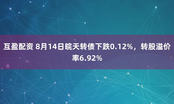 互盈配资 8月14日皖天转债下跌0.12%，转股溢价率6.92%
