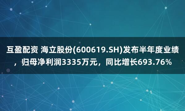 互盈配资 海立股份(600619.SH)发布半年度业绩，归母净利润3335万元，同比增长693.76%
