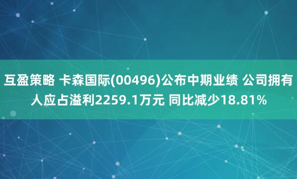 互盈策略 卡森国际(00496)公布中期业绩 公司拥有人应占溢利2259.1万元 同比减少18.81%