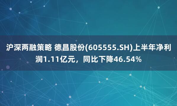 沪深两融策略 德昌股份(605555.SH)上半年净利润1.11亿元，同比下降46.54%