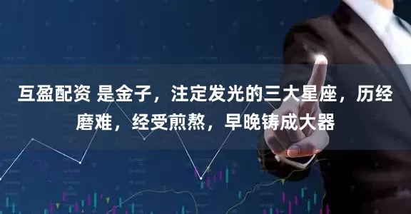 互盈配资 是金子，注定发光的三大星座，历经磨难，经受煎熬，早晚铸成大器