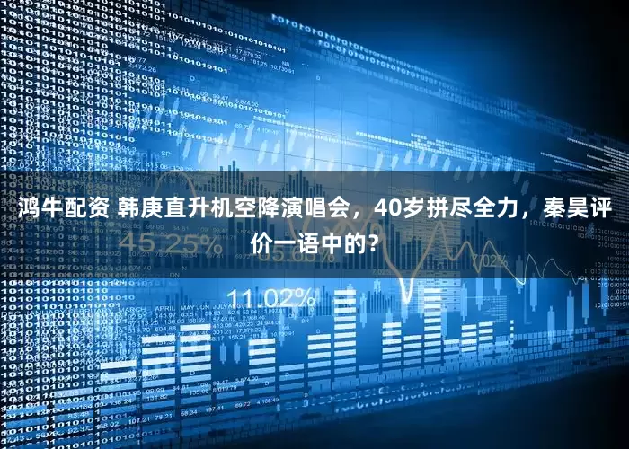 鸿牛配资 韩庚直升机空降演唱会，40岁拼尽全力，秦昊评价一语中的？