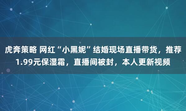 虎奔策略 网红“小黑妮”结婚现场直播带货，推荐1.99元保湿霜，直播间被封，本人更新视频