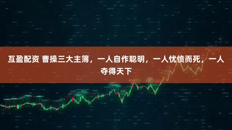 互盈配资 曹操三大主簿,一人自作聪明,一人忧愤而死,一人夺得天下