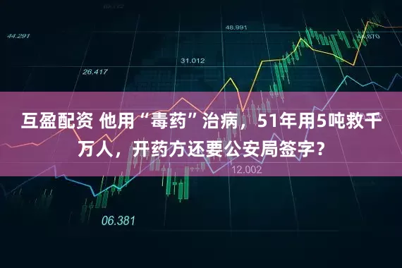 互盈配资 他用“毒药”治病，51年用5吨救千万人，开药方还要公安局签字？