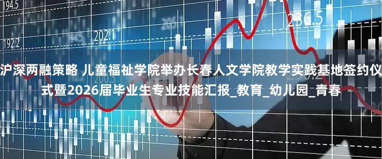 沪深两融策略 儿童福祉学院举办长春人文学院教学实践基地签约仪式暨2026届毕业生专业技能汇报_教育_幼儿园_青春