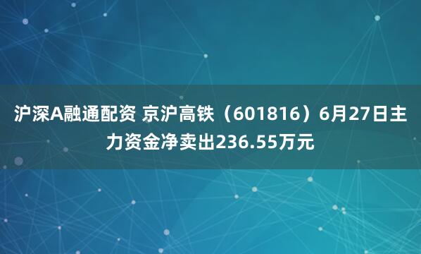 沪深A融通配资 京沪高铁(601816)6月27日主力资金净卖出236.55万元