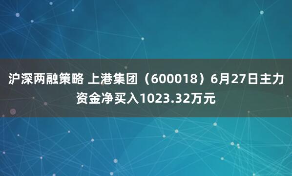 沪深两融策略 上港集团（600018）6月27日主力资金净买入1023.32万元