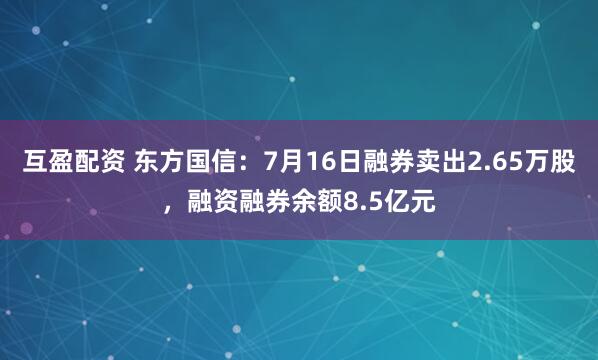 互盈配资 东方国信：7月16日融券卖出2.65万股，融资融券余额8.5亿元