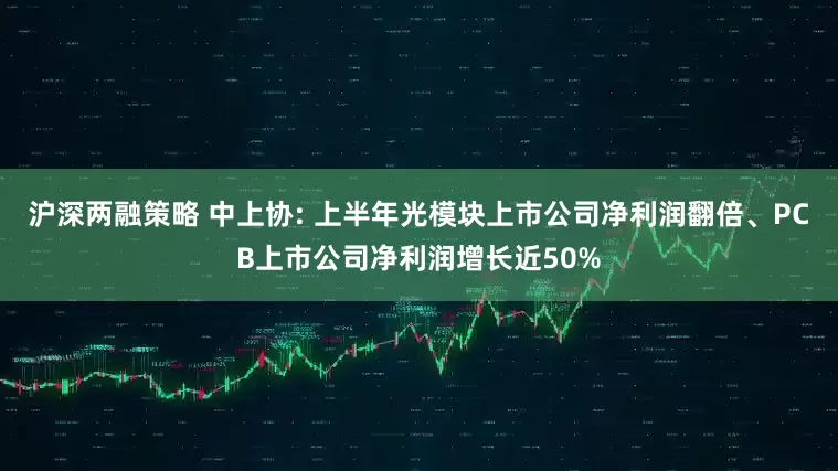 沪深两融策略 中上协: 上半年光模块上市公司净利润翻倍、PCB上市公司净利润增长近50%